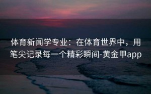 体育新闻学专业：在体育世界中，用笔尖记录每一个精彩瞬间-黄金甲app
