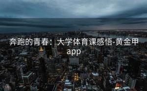 奔跑的青春：大学体育课感悟-黄金甲app