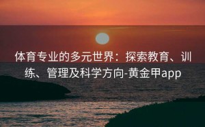 体育专业的多元世界：探索教育、训练、管理及科学方向-黄金甲app