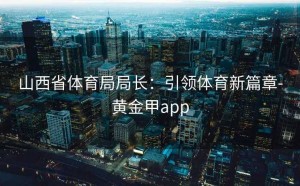 山西省体育局局长：引领体育新篇章-黄金甲app