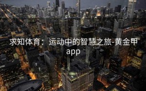 求知体育：运动中的智慧之旅-黄金甲app