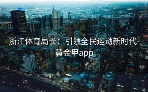 浙江体育局长：引领全民运动新时代-黄金甲app
