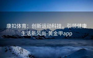 康扣体育：创新运动科技，引领健康生活新风尚-黄金甲app