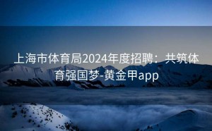 上海市体育局2024年度招聘：共筑体育强国梦-黄金甲app
