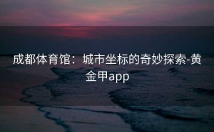 成都体育馆：城市坐标的奇妙探索-黄金甲app