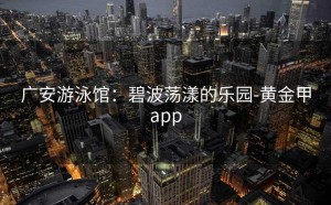 广安游泳馆：碧波荡漾的乐园-黄金甲app