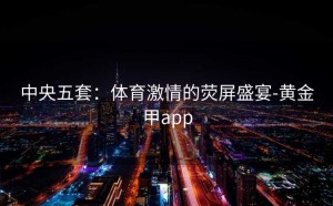 中央五套：体育激情的荧屏盛宴-黄金甲app