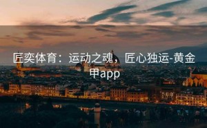 匠奕体育：运动之魂，匠心独运-黄金甲app