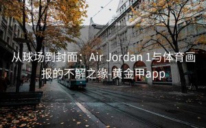 从球场到封面：Air Jordan 1与体育画报的不解之缘-黄金甲app
