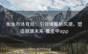 衡水市体育局：引领体育新风潮，塑造健康未来-黄金甲app