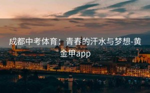 成都中考体育：青春的汗水与梦想-黄金甲app
