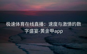 极速体育在线直播：速度与激情的数字盛宴-黄金甲app