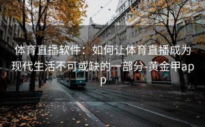 体育直播软件：如何让体育直播成为现代生活不可或缺的一部分-黄金甲app