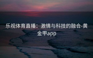 乐视体育直播：激情与科技的融合-黄金甲app