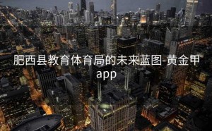 肥西县教育体育局的未来蓝图-黄金甲app