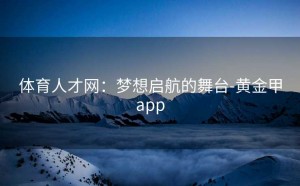 体育人才网：梦想启航的舞台-黄金甲app
