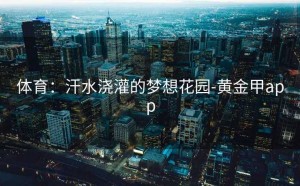 体育：汗水浇灌的梦想花园-黄金甲app