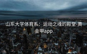 山东大学体育系：运动之魂的殿堂-黄金甲app