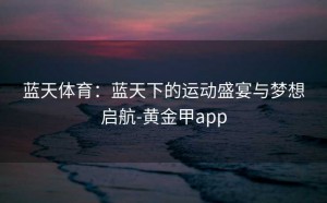 蓝天体育：蓝天下的运动盛宴与梦想启航-黄金甲app