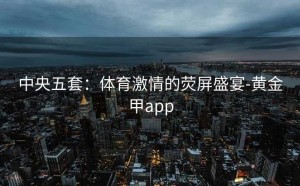 中央五套：体育激情的荧屏盛宴-黄金甲app