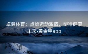 卓骏体育：点燃运动激情，塑造健康未来-黄金甲app