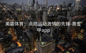 美嘉体育：点燃运动激情的先锋-黄金甲app
