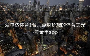爱尔达体育1台：点燃梦想的体育之光-黄金甲app