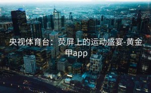 央视体育台：荧屏上的运动盛宴-黄金甲app