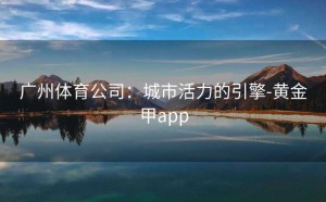 广州体育公司：城市活力的引擎-黄金甲app