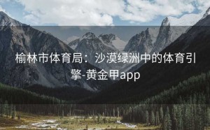 榆林市体育局：沙漠绿洲中的体育引擎-黄金甲app