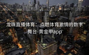 龙珠直播体育：点燃体育激情的数字舞台-黄金甲app