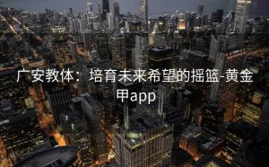 广安教体：培育未来希望的摇篮-黄金甲app