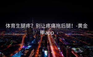 体育生腿疼？别让疼痛拖后腿！-黄金甲app