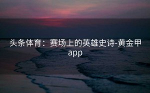 头条体育：赛场上的英雄史诗-黄金甲app