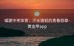 福建中考体育：汗水铸就的青春勋章-黄金甲app