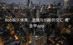 Bob娱乐体育：激情与创新的交汇-黄金甲app