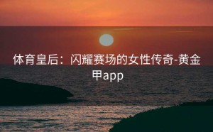 体育皇后：闪耀赛场的女性传奇-黄金甲app