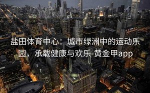 盐田体育中心：城市绿洲中的运动乐园，承载健康与欢乐-黄金甲app