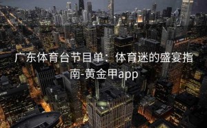 广东体育台节目单：体育迷的盛宴指南-黄金甲app