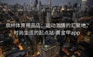 泉州体育用品店：运动激情的汇聚地，时尚生活的起点站-黄金甲app