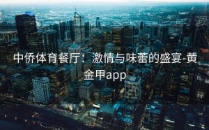 中侨体育餐厅：激情与味蕾的盛宴-黄金甲app