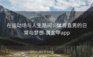 在运动场与人生路间：体育直男的日常与梦想-黄金甲app