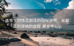 体育生同性恋群体的隐秘世界：从偏见到接纳的旅程-黄金甲app