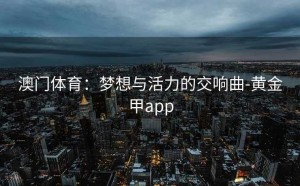 澳门体育：梦想与活力的交响曲-黄金甲app