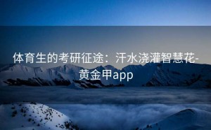 体育生的考研征途：汗水浇灌智慧花-黄金甲app
