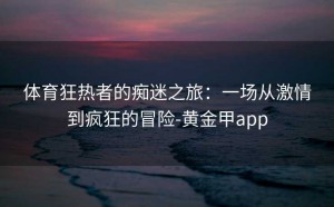 体育狂热者的痴迷之旅：一场从激情到疯狂的冒险-黄金甲app