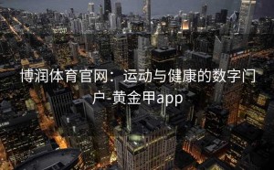 博润体育官网：运动与健康的数字门户-黄金甲app