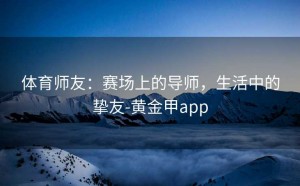 体育师友：赛场上的导师，生活中的挚友-黄金甲app
