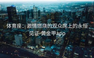 体育座：激情燃烧的观众席上的永恒见证-黄金甲app