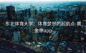 东北体育大学：体育梦想的起航点-黄金甲app